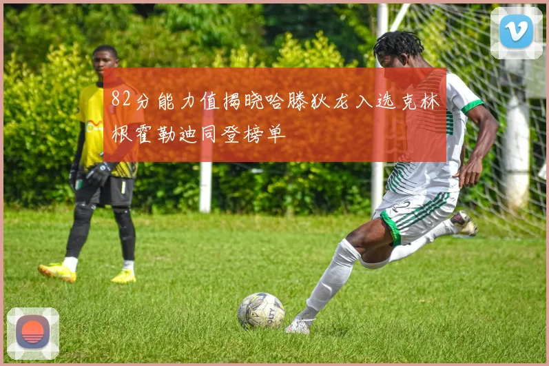 82分能力值揭晓哈滕狄龙入选克林根霍勒迪同登榜单