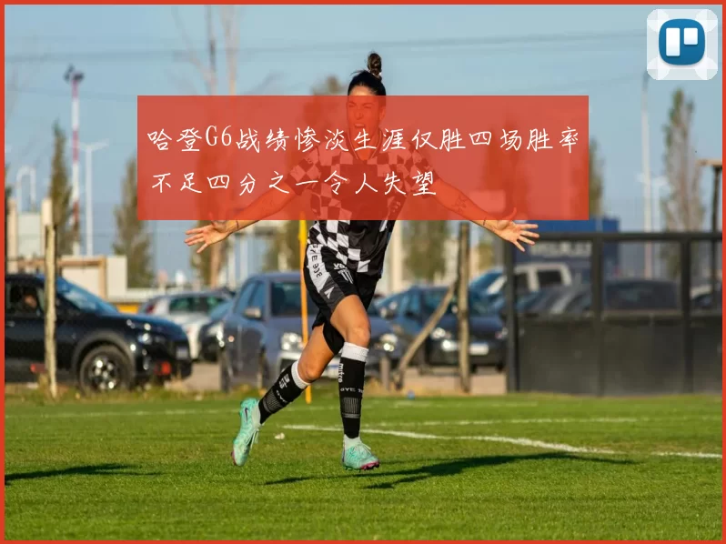 哈登G6战绩惨淡生涯仅胜四场胜率不足四分之一令人失望