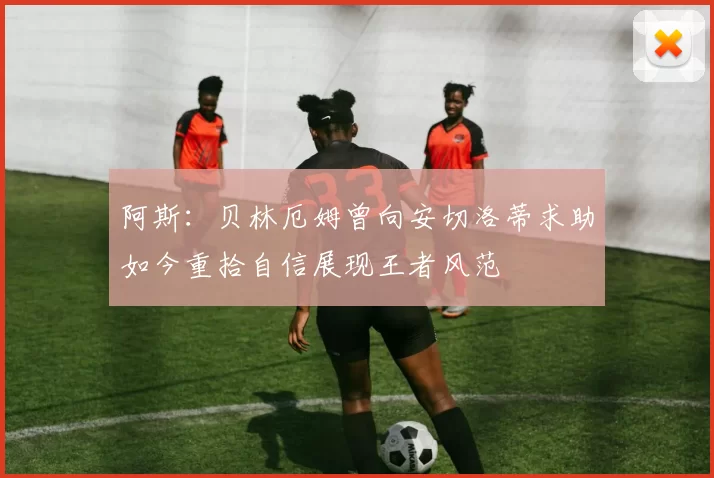 阿斯：贝林厄姆曾向安切洛蒂求助如今重拾自信展现王者风范