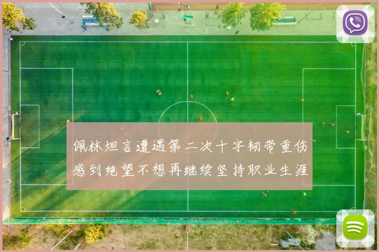 佩林坦言遭遇第二次十字韧带重伤感到绝望不想再继续坚持职业生涯