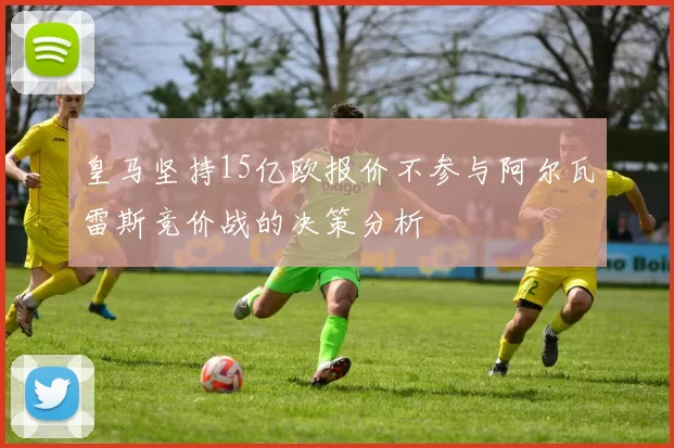 皇马坚持15亿欧报价不参与阿尔瓦雷斯竞价战的决策分析