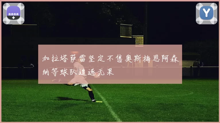 加拉塔萨雷坚定不售奥斯梅恩阿森纳等球队追逐无果