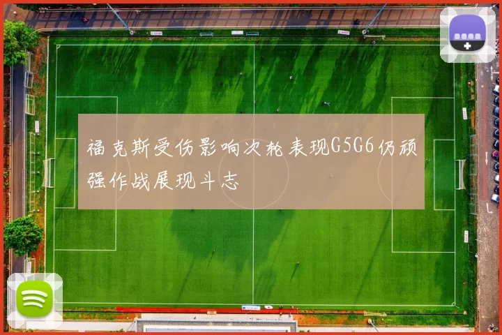 福克斯受伤影响次轮表现G5G6仍顽强作战展现斗志