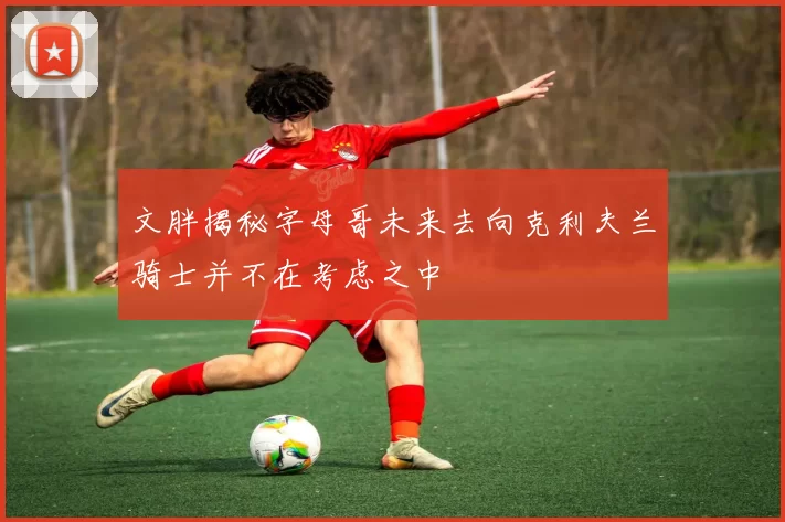 文胖揭秘字母哥未来去向克利夫兰骑士并不在考虑之中