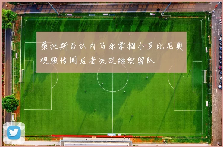 桑托斯否认内马尔掌掴小罗比尼奥视频传闻后者决定继续留队