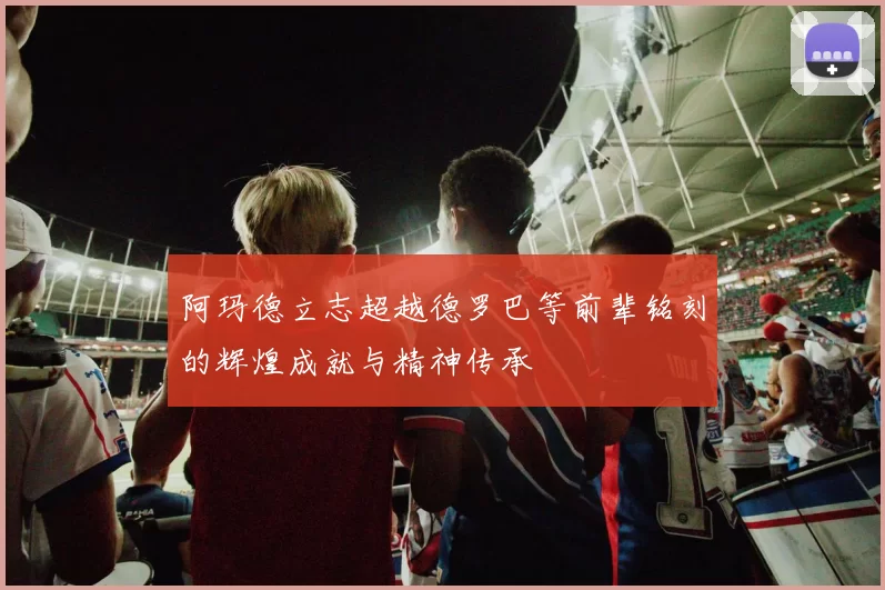 阿玛德立志超越德罗巴等前辈铭刻的辉煌成就与精神传承