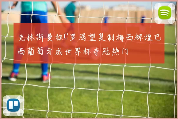 克林斯曼称C罗渴望复制梅西辉煌巴西葡萄牙成世界杯夺冠热门
