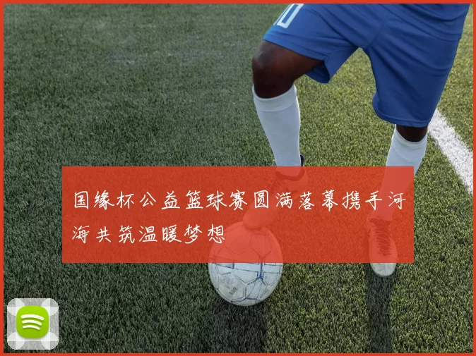 国缘杯公益篮球赛圆满落幕携手河海共筑温暖梦想