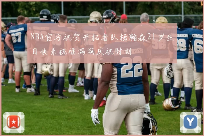 NBA官方祝贺开拓者队杨瀚森21岁生日快乐祝福满满庆祝时刻