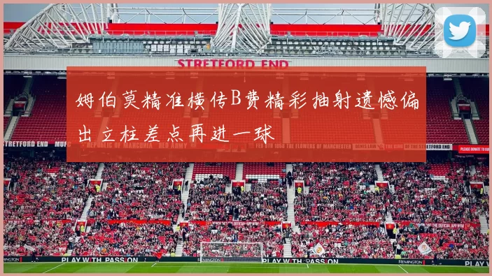 姆伯莫精准横传B费精彩抽射遗憾偏出立柱差点再进一球