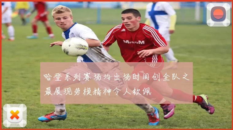 哈登系列赛场均出场时间创全队之最展现劳模精神令人钦佩