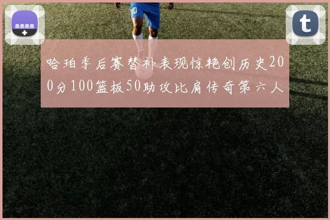 哈珀季后赛替补表现惊艳创历史200分100篮板50助攻比肩传奇第六人