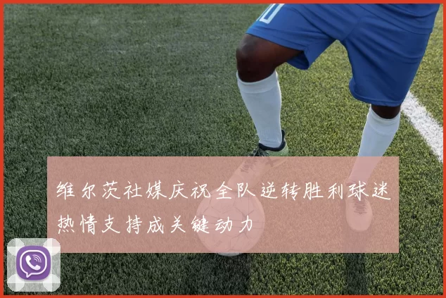 维尔茨社媒庆祝全队逆转胜利球迷热情支持成关键动力