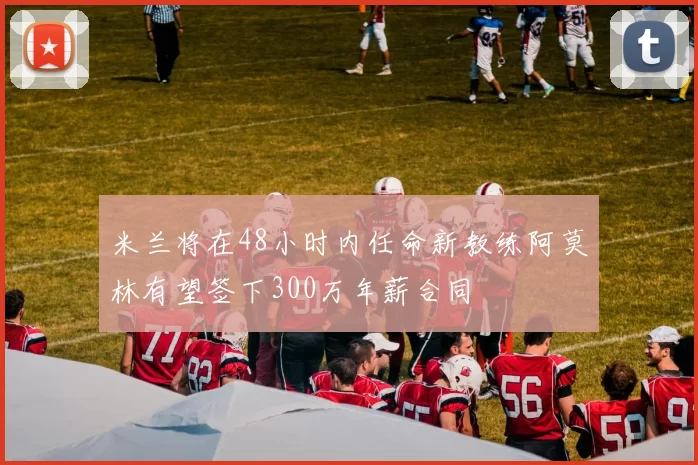 米兰将在48小时内任命新教练阿莫林有望签下300万年薪合同