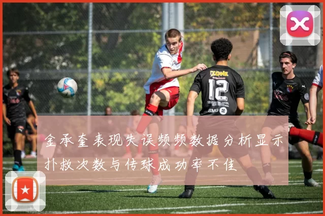 金承奎表现失误频频数据分析显示扑救次数与传球成功率不佳