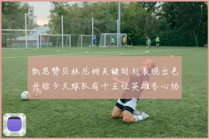 凯恩赞贝林厄姆关键时刻表现出色并称今天球队有十五位英雄齐心协力