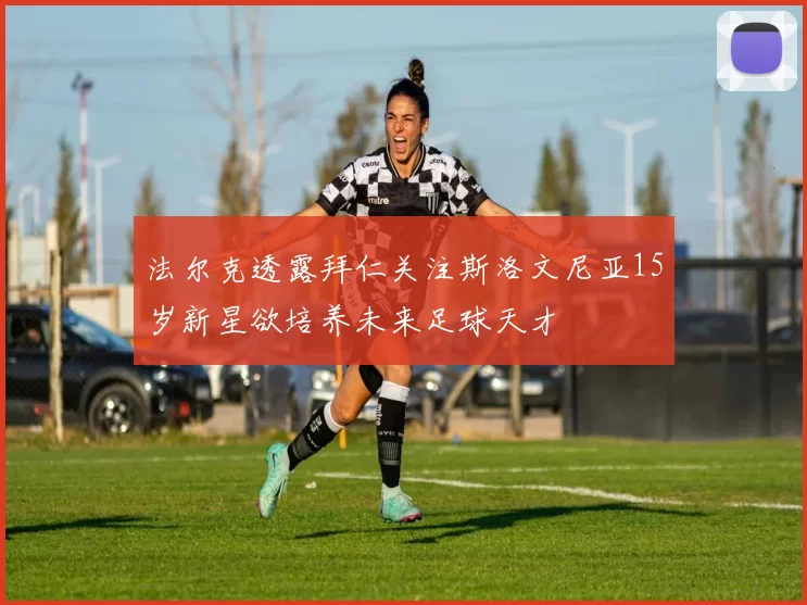 法尔克透露拜仁关注斯洛文尼亚15岁新星欲培养未来足球天才