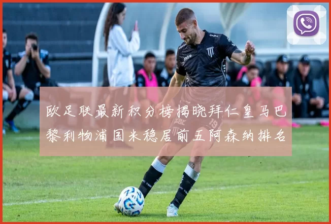 欧足联最新积分榜揭晓拜仁皇马巴黎利物浦国米稳居前五阿森纳排名第七