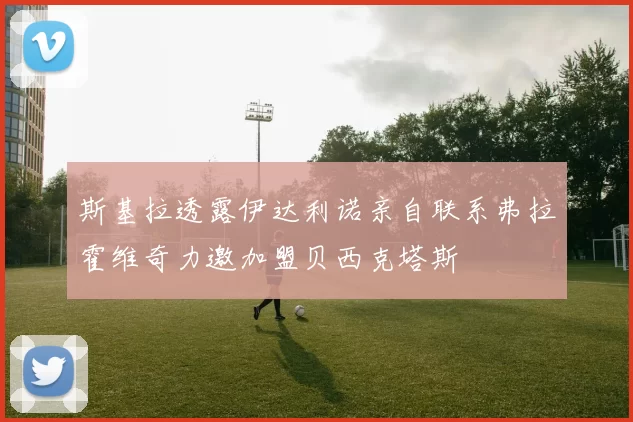 斯基拉透露伊达利诺亲自联系弗拉霍维奇力邀加盟贝西克塔斯